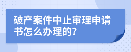 破产案件中止审理申请书怎么办理的？