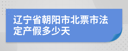 辽宁省朝阳市北票市法定产假多少天