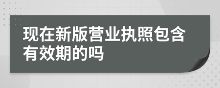 现在新版营业执照包含有效期的吗