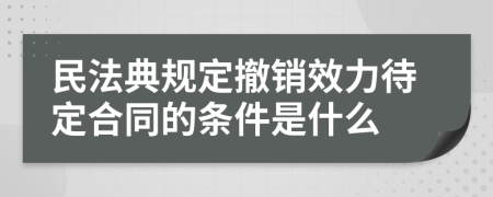 民法典规定撤销效力待定合同的条件是什么