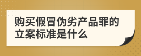 购买假冒伪劣产品罪的立案标准是什么