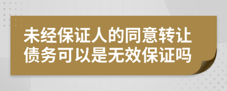 未经保证人的同意转让债务可以是无效保证吗