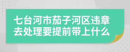 七台河市茄子河区违章去处理要提前带上什么