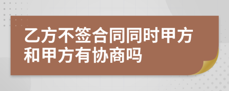 乙方不签合同同时甲方和甲方有协商吗