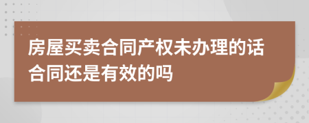 房屋买卖合同产权未办理的话合同还是有效的吗