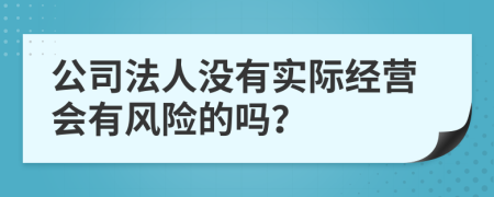 公司法人没有实际经营会有风险的吗？