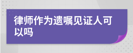 律师作为遗嘱见证人可以吗