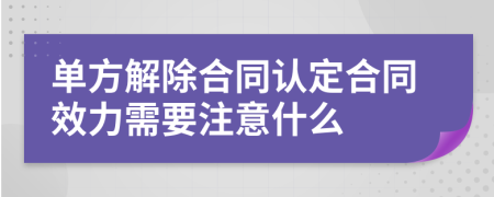 单方解除合同认定合同效力需要注意什么