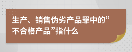 生产、销售伪劣产品罪中的“不合格产品”指什么