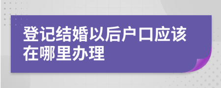 登记结婚以后户口应该在哪里办理