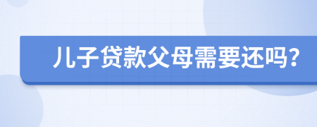儿子贷款父母需要还吗？