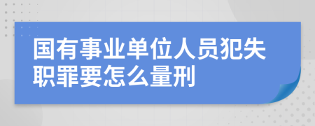 国有事业单位人员犯失职罪要怎么量刑