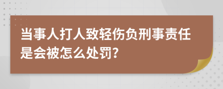 当事人打人致轻伤负刑事责任是会被怎么处罚？