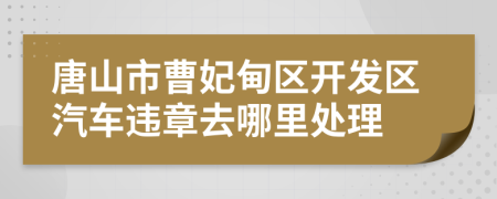 唐山市曹妃甸区开发区汽车违章去哪里处理