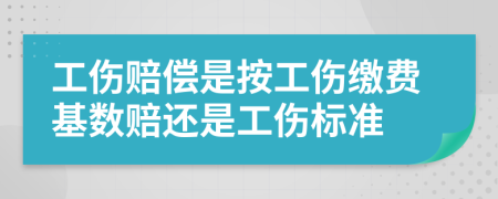 工伤赔偿是按工伤缴费基数赔还是工伤标准