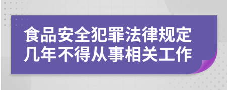 食品安全犯罪法律规定几年不得从事相关工作