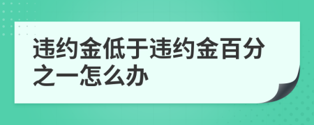 违约金低于违约金百分之一怎么办