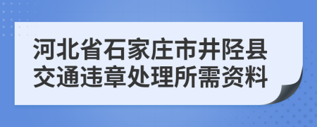 河北省石家庄市井陉县交通违章处理所需资料