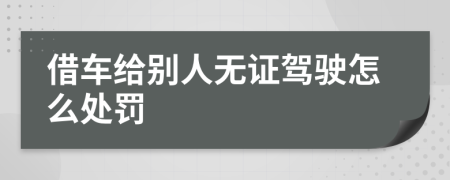 借车给别人无证驾驶怎么处罚