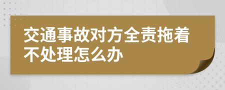 交通事故对方全责拖着不处理怎么办