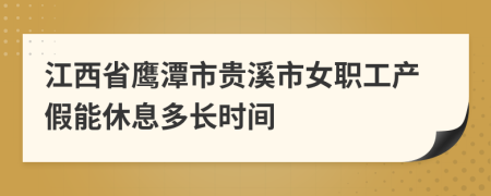 江西省鹰潭市贵溪市女职工产假能休息多长时间