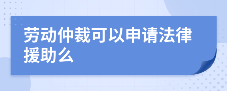 劳动仲裁可以申请法律援助么