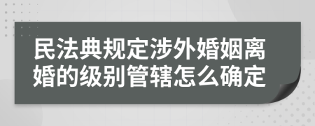 民法典规定涉外婚姻离婚的级别管辖怎么确定