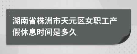 湖南省株洲市天元区女职工产假休息时间是多久