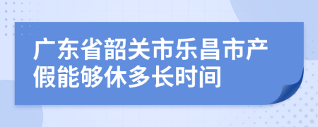 广东省韶关市乐昌市产假能够休多长时间