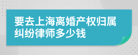 要去上海离婚产权归属纠纷律师多少钱