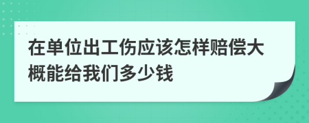 在单位出工伤应该怎样赔偿大概能给我们多少钱