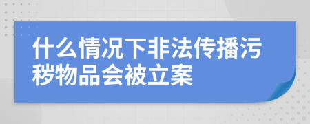 什么情况下非法传播污秽物品会被立案