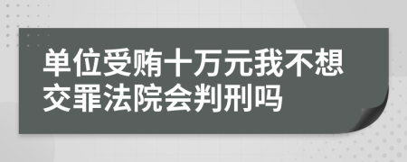 单位受贿十万元我不想交罪法院会判刑吗