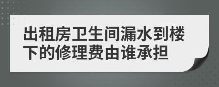 出租房卫生间漏水到楼下的修理费由谁承担