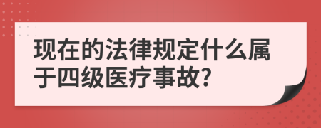 现在的法律规定什么属于四级医疗事故?