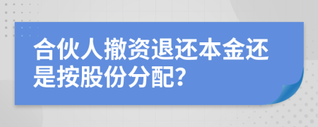 合伙人撤资退还本金还是按股份分配？