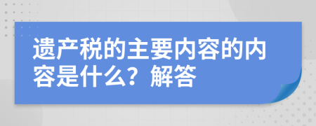 遗产税的主要内容的内容是什么？解答