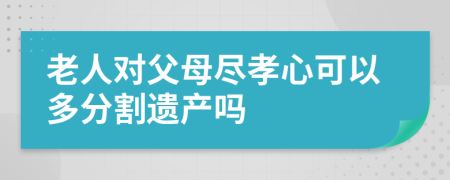 老人对父母尽孝心可以多分割遗产吗