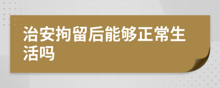 治安拘留后能够正常生活吗