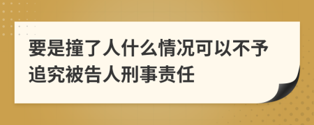 要是撞了人什么情况可以不予追究被告人刑事责任