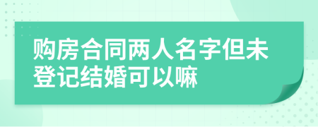 购房合同两人名字但未登记结婚可以嘛