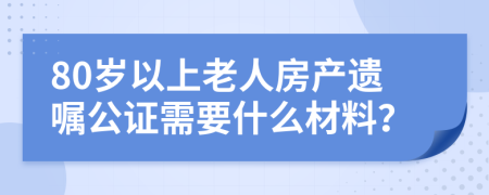 80岁以上老人房产遗嘱公证需要什么材料？