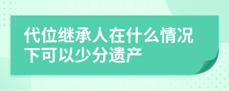 代位继承人在什么情况下可以少分遗产