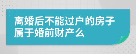 离婚后不能过户的房子属于婚前财产么