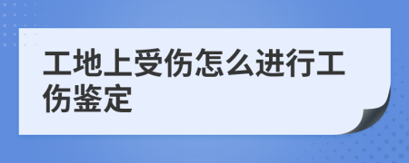 工地上受伤怎么进行工伤鉴定