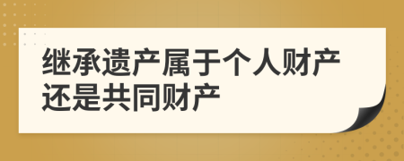 继承遗产属于个人财产还是共同财产