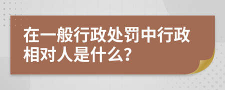 在一般行政处罚中行政相对人是什么？