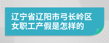 辽宁省辽阳市弓长岭区女职工产假是怎样的