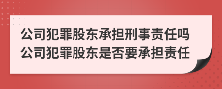 公司犯罪股东承担刑事责任吗公司犯罪股东是否要承担责任