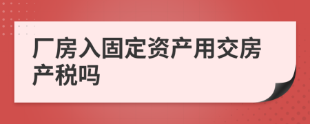 厂房入固定资产用交房产税吗